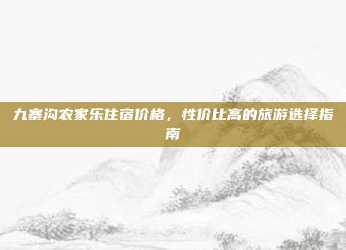 九寨沟农家乐住宿价格,性价比高的旅游选择指南