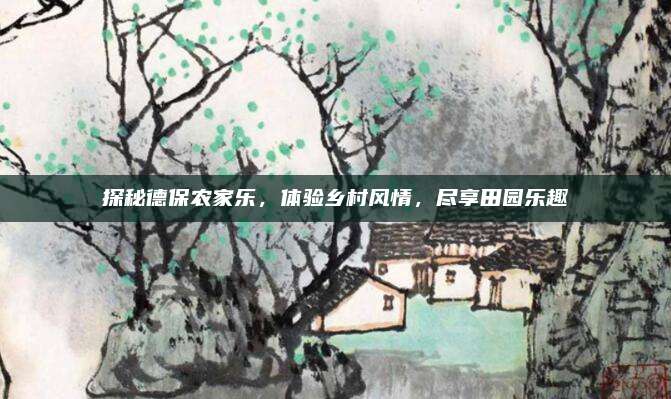 探秘德保农家乐，体验乡村风情，尽享田园乐趣
