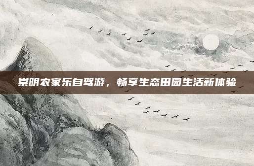 崇明农家乐自驾游，畅享生态田园生活新体验
