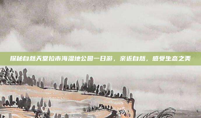 探秘自然天堂拉市海湿地公园一日游,亲近自然,感受生态之美