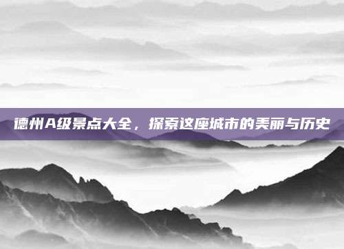 德州A级景点大全，探索这座城市的美丽与历史