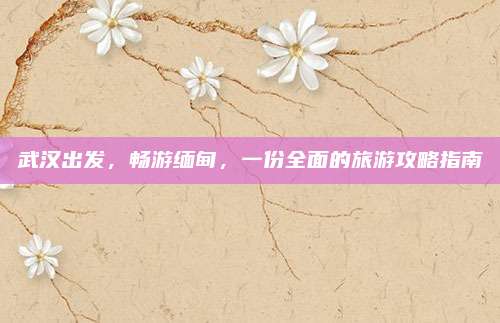 武汉出发,畅游缅甸,一份全面的旅游攻略指南
