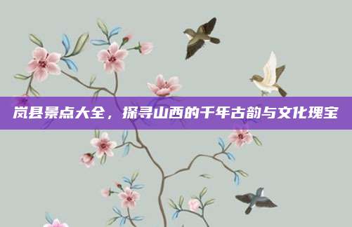 岚县景点大全，探寻山西的千年古韵与文化瑰宝