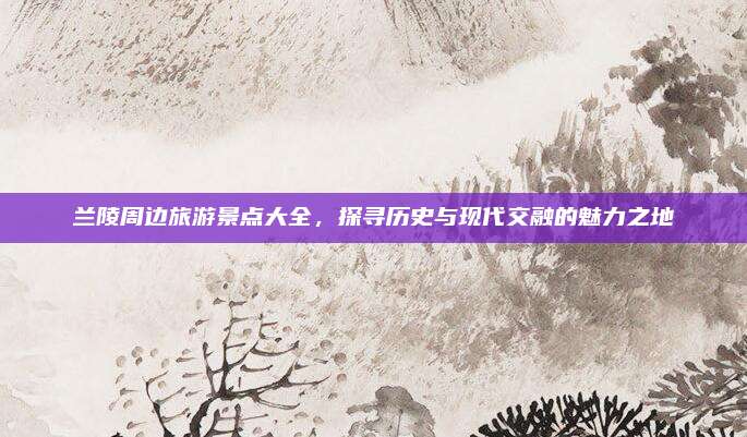 兰陵周边旅游景点大全,探寻历史与现代交融的魅力之地