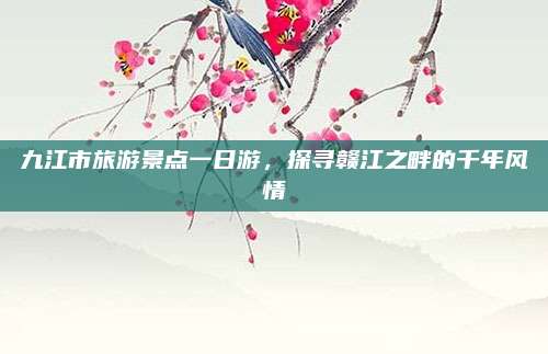 九江市旅游景点一日游，探寻赣江之畔的千年风情