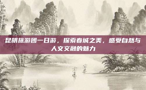 昆明旅游团一日游,探索春城之美,感受自然与人文交融的魅力