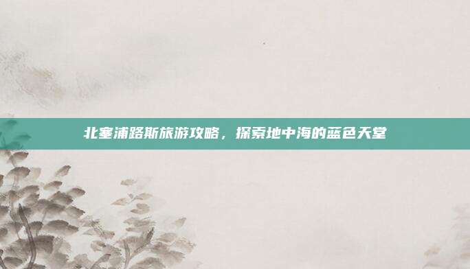 北塞浦路斯旅游攻略,探索地中海的蓝色天堂