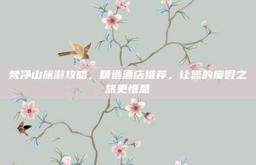 梵净山旅游攻略，精选酒店推荐，让您的度假之旅更惬意