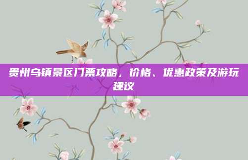 贵州乌镇景区门票攻略,价格、优惠政策及游玩建议
