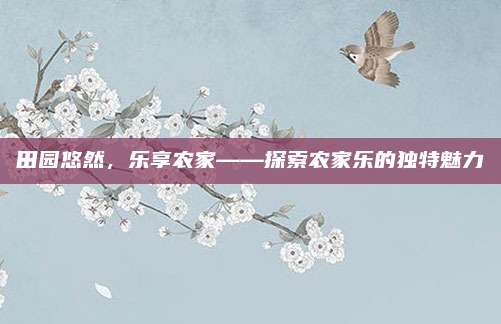 田园悠然,乐享农家——探索农家乐的独特魅力