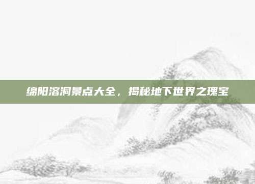 绵阳溶洞景点大全，揭秘地下世界之瑰宝