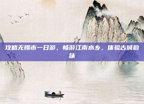 攻略无锡市一日游,畅游江南水乡,体验古城韵味