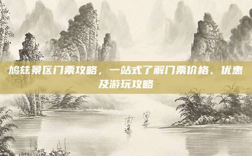 鸠兹景区门票攻略,一站式了解门票价格、优惠及游玩攻略