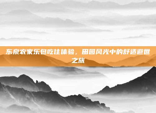 东泉农家乐包吃住体验，田园风光中的舒适避世之旅