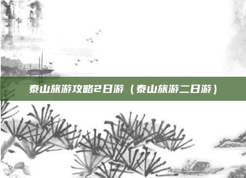 泰山旅游攻略2日游(泰山旅游二日游)