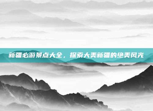 新疆必游景点大全，探索大美新疆的绝美风光