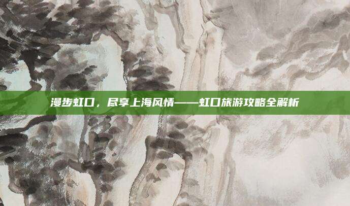 漫步虹口,尽享上海风情——虹口旅游攻略全解析