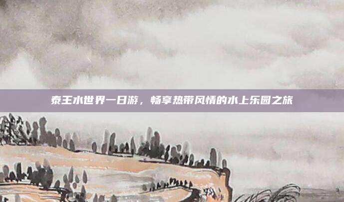 泰王水世界一日游,畅享热带风情的水上乐园之旅