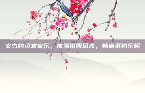 义乌钓鱼农家乐,体验田园风光,畅享垂钓乐趣
