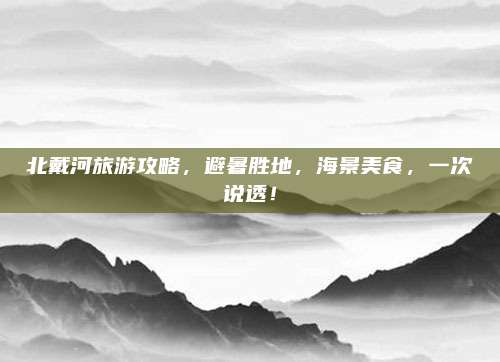 北戴河旅游攻略,避暑胜地,海景美食,一次说透!