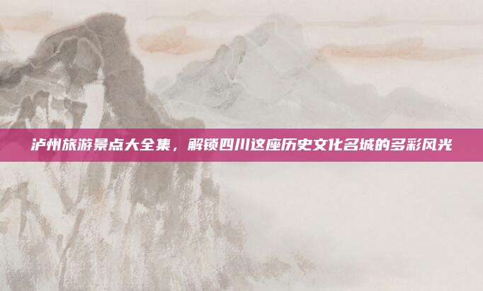 泸州旅游景点大全集，解锁四川这座历史文化名城的多彩风光