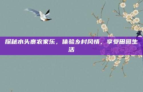 探秘水头寨农家乐,体验乡村风情,享受田园生活