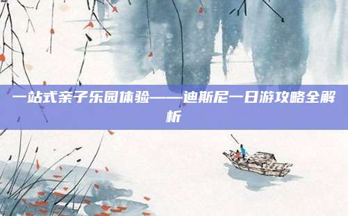 一站式亲子乐园体验——迪斯尼一日游攻略全解析
