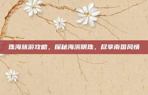 珠海旅游攻略,探秘海滨明珠,尽享南国风情