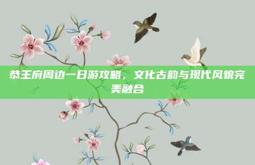 恭王府周边一日游攻略,文化古韵与现代风貌完美融合