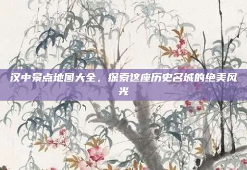 汉中景点地图大全,探索这座历史名城的绝美风光
