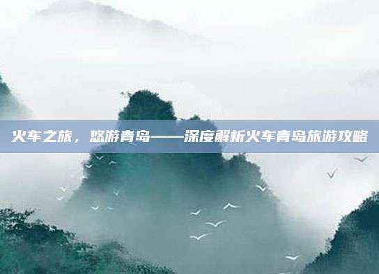火车之旅，悠游青岛——深度解析火车青岛旅游攻略