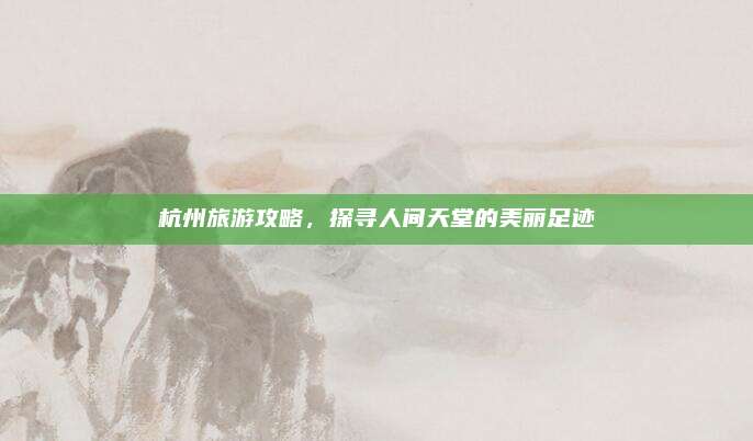 杭州旅游攻略,探寻人间天堂的美丽足迹