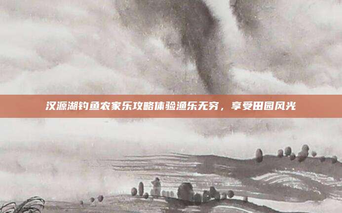 汉源湖钓鱼农家乐攻略体验渔乐无穷，享受田园风光
