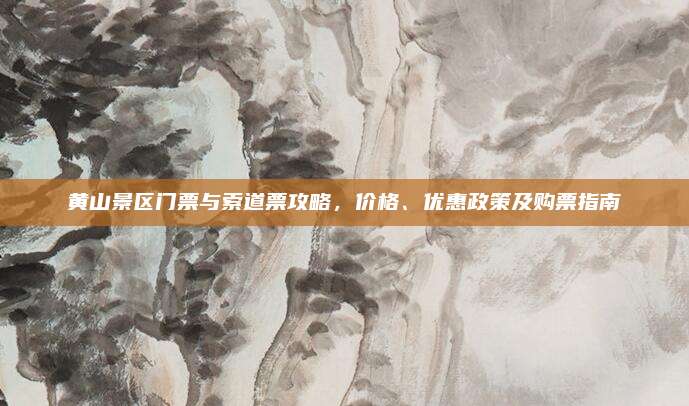 黄山景区门票与索道票攻略,价格、优惠政策及购票指南