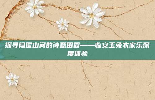 探寻隐匿山间的诗意田园——临安玉兔农家乐深度体验