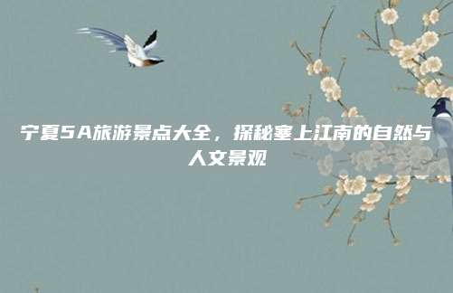 宁夏5A旅游景点大全，探秘塞上江南的自然与人文景观