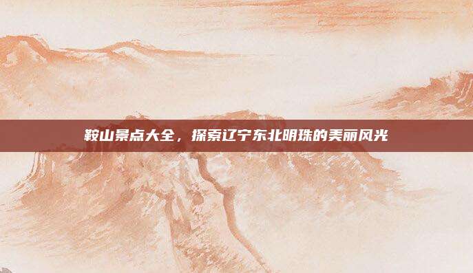 鞍山景点大全,探索辽宁东北明珠的美丽风光