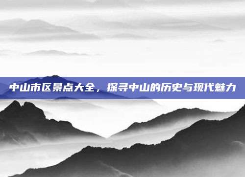 中山市区景点大全,探寻中山的历史与现代魅力