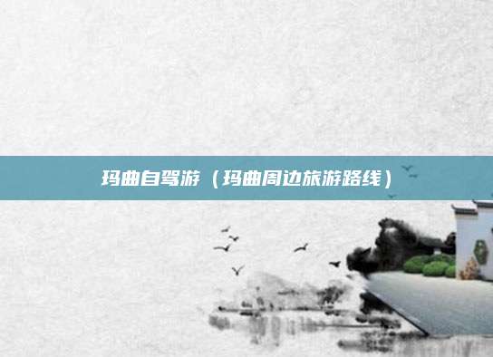 玛曲自驾游(玛曲周边旅游路线)