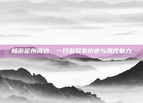 畅游定州周边,一日游尽享历史与现代魅力
