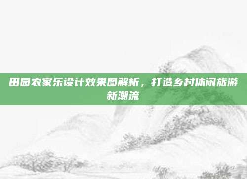 田园农家乐设计效果图解析，打造乡村休闲旅游新潮流