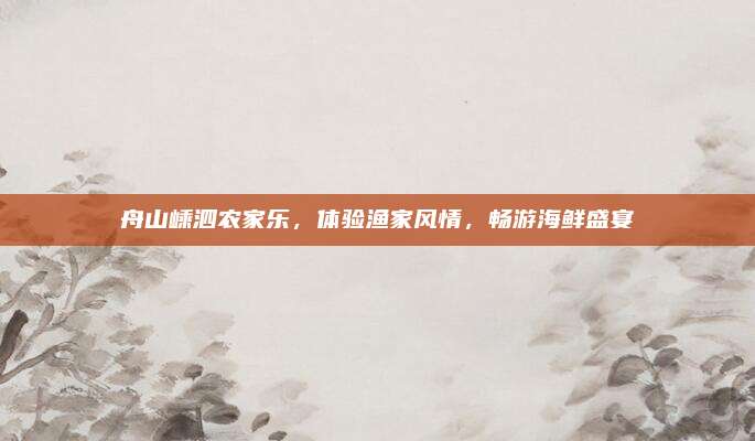 舟山嵊泗农家乐,体验渔家风情,畅游海鲜盛宴