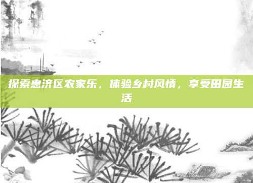 探索惠济区农家乐，体验乡村风情，享受田园生活