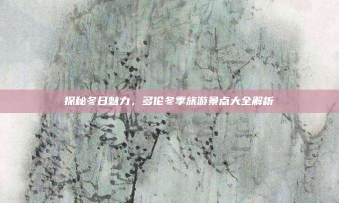 探秘冬日魅力，多伦冬季旅游景点大全解析