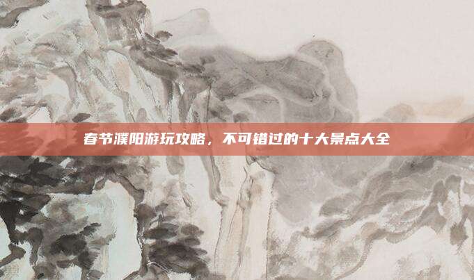 春节濮阳游玩攻略，不可错过的十大景点大全