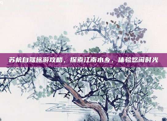 苏杭自驾旅游攻略,探索江南水乡,体验悠闲时光