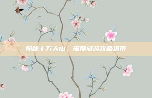 探秘十万大山,深度旅游攻略指南