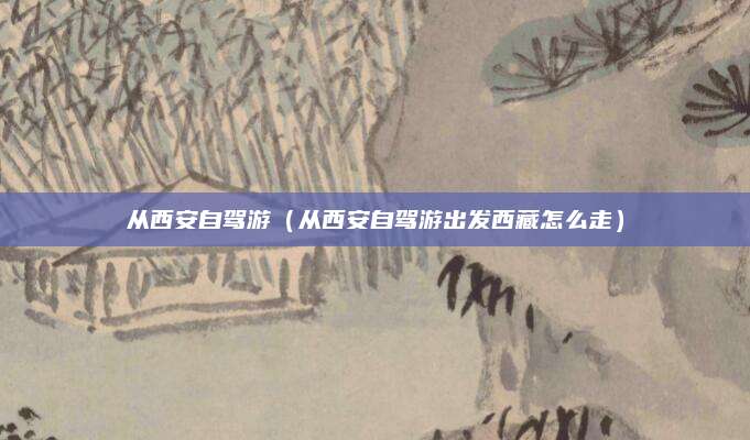 从西安自驾游(从西安自驾游出发西藏怎么走)