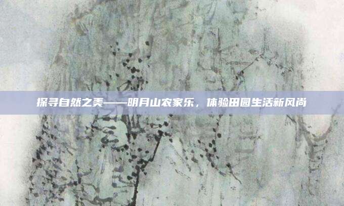 探寻自然之美——明月山农家乐，体验田园生活新风尚