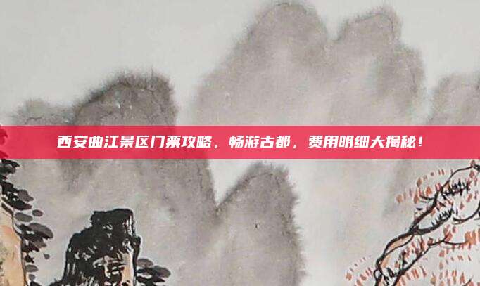 西安曲江景区门票攻略，畅游古都，费用明细大揭秘！
